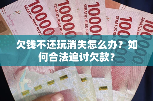 济南欠钱不还玩消失怎么办？如何合法追讨欠款？