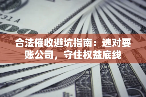 济南合法催收避坑指南：选对要账公司，守住权益底线
