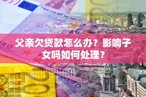 济南父亲欠贷款怎么办？影响子女吗如何处理？