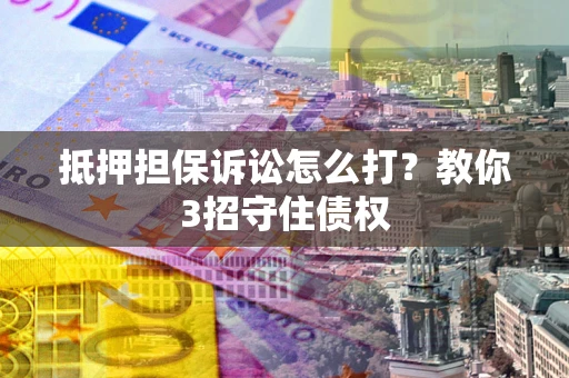 济南抵押担保诉讼怎么打？教你3招守住债权
