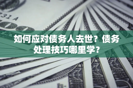 济南如何应对债务人去世？债务处理技巧哪里学？