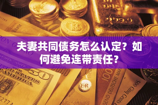 济南夫妻共同债务怎么认定？如何避免连带责任？