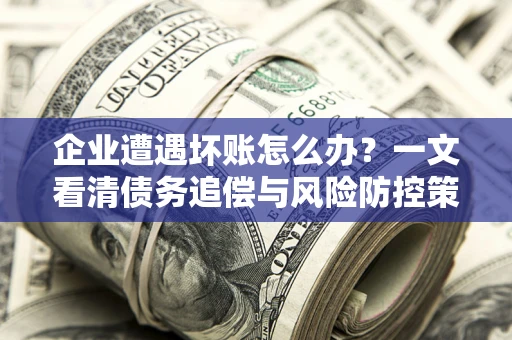 济南企业遭遇坏账怎么办？一文看清债务追偿与风险防控策略