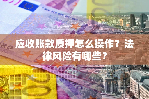 济南应收账款质押怎么操作？法律风险有哪些？