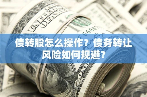 济南债转股怎么操作？债务转让风险如何规避？