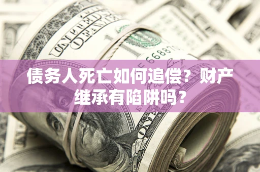 济南债务人死亡如何追偿？财产继承有陷阱吗？
