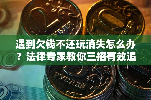 济南遇到欠钱不还玩消失怎么办？法律专家教你三招有效追债！