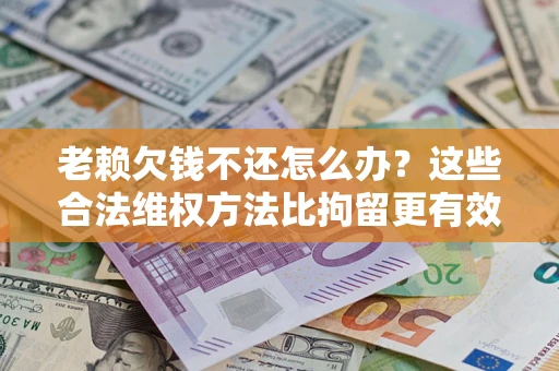 济南老赖欠钱不还怎么办？这些合法维权方法比拘留更有效