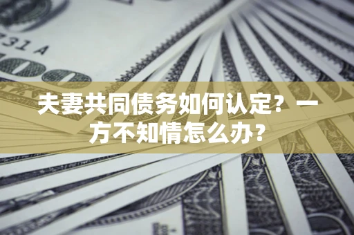 济南夫妻共同债务如何认定？一方不知情怎么办？