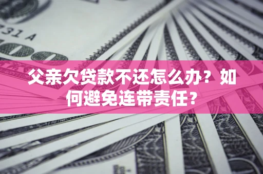 济南父亲欠贷款不还怎么办？如何避免连带责任？