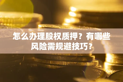济南怎么办理股权质押？有哪些风险需规避技巧？
