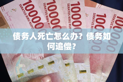 济南债务人死亡怎么办？债务如何追偿？