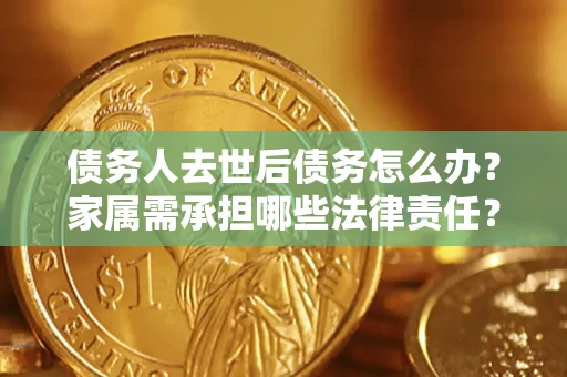 济南债务人去世后债务怎么办？家属需承担哪些法律责任？