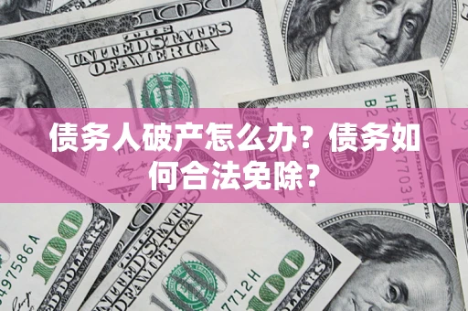 济南债务人破产怎么办？债务如何合法免除？