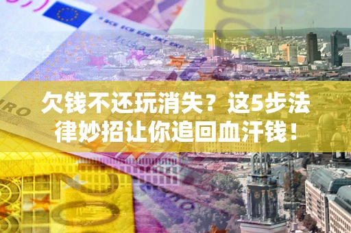 济南欠钱不还玩消失？这5步法律妙招让你追回血汗钱！