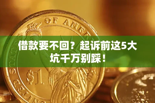 济南借款要不回？起诉前这5大坑千万别踩！