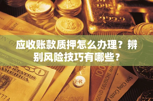 济南应收账款质押怎么办理？辨别风险技巧有哪些？