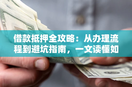 济南借款抵押全攻略：从办理流程到避坑指南，一文读懂如何安全融资