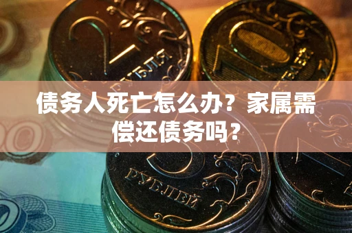 济南债务人死亡怎么办？家属需偿还债务吗？