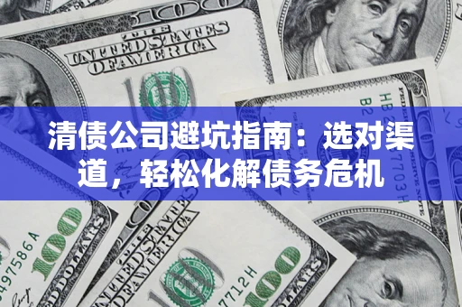 济南清债公司避坑指南：选对渠道，轻松化解债务危机