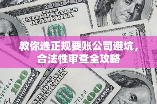 济南教你选正规要账公司避坑，合法性审查全攻略