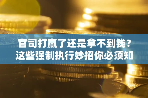 济南官司打赢了还是拿不到钱？这些强制执行妙招你必须知道