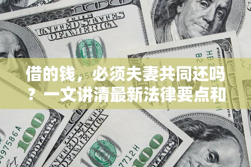 济南借的钱，必须夫妻共同还吗？一文讲清最新法律要点和避坑指南