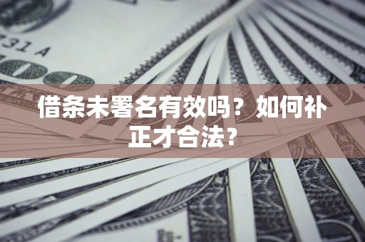 济南借条未署名有效吗？如何补正才合法？