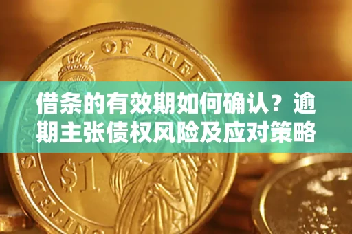 济南借条的有效期如何确认？逾期主张债权风险及应对策略？