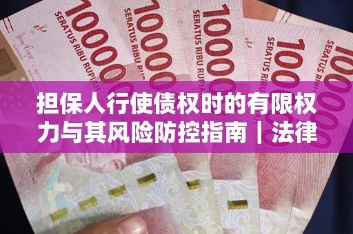 济南担保人行使债权时的有限权力与其风险防控指南｜法律实务解析