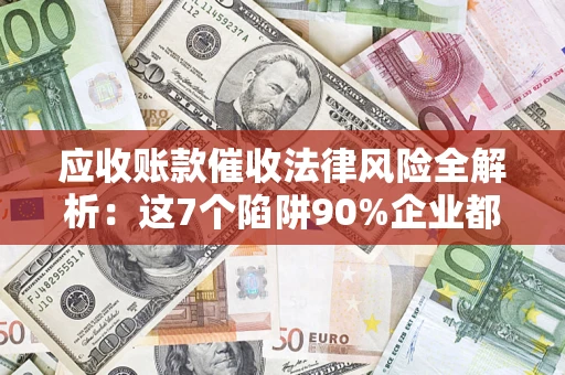 济南应收账款催收法律风险全解析：这7个陷阱90%企业都踩过（含合规应对指南）