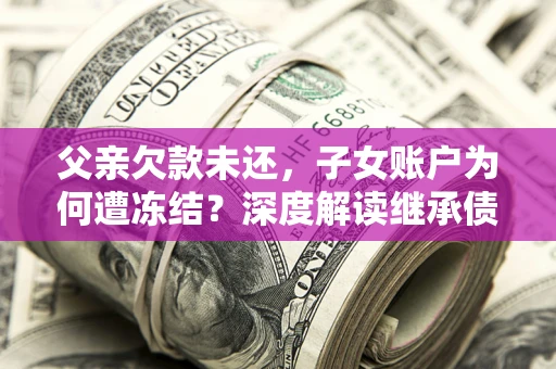 济南父亲欠款未还，子女账户为何遭冻结？深度解读继承债务迷局