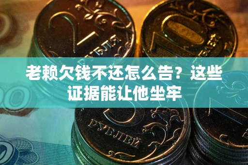 济南老赖欠钱不还怎么告？这些证据能让他坐牢