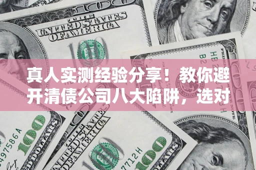 济南真人实测经验分享！教你避开清债公司八大陷阱，选对机构少走十年弯路