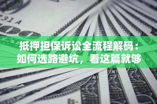 济南抵押担保诉讼全流程解码：如何选路避坑，看这篇就够了