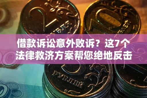 济南借款诉讼意外败诉？这7个法律救济方案帮您绝地反击！