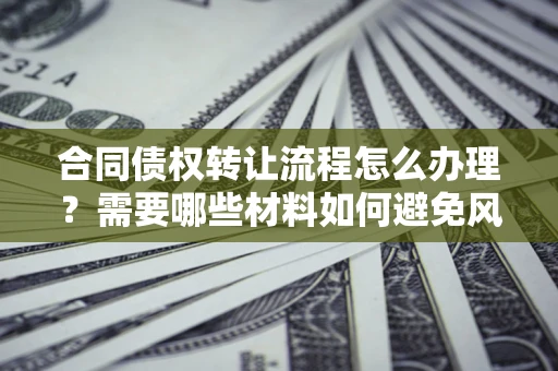 济南合同债权转让流程怎么办理？需要哪些材料如何避免风险？