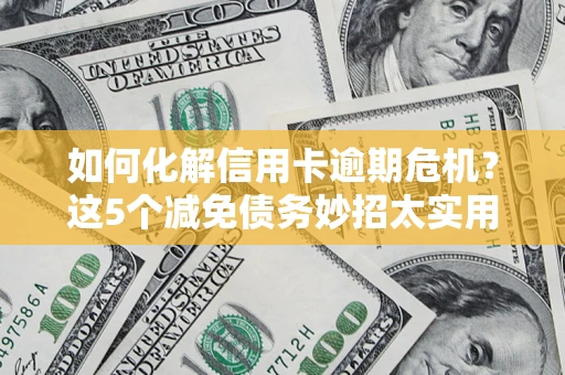 济南如何化解信用卡逾期危机？这5个减免债务妙招太实用
