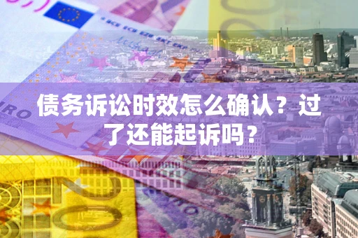 济南债务诉讼时效怎么确认？过了还能起诉吗？