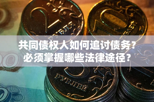 济南共同债权人如何追讨债务？必须掌握哪些法律途径？