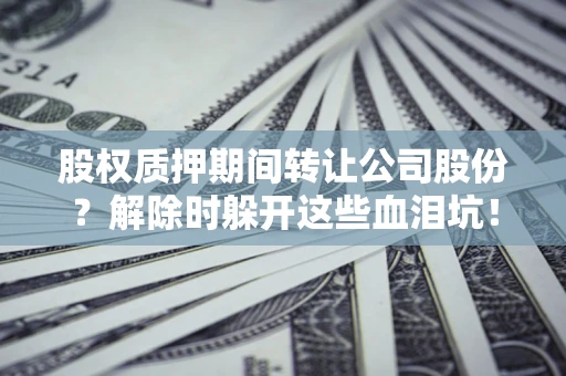 济南股权质押期间转让公司股份？解除时躲开这些血泪坑！