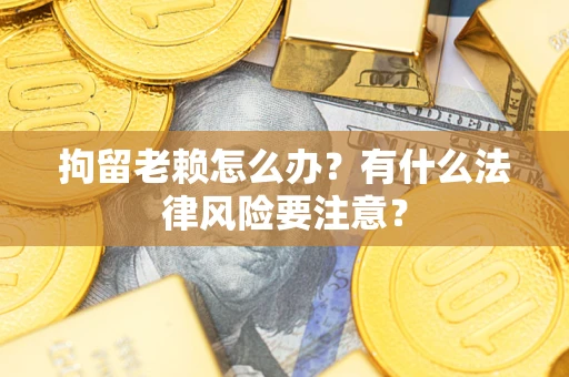 济南拘留老赖怎么办？有什么法律风险要注意？