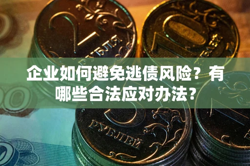 济南企业如何避免逃债风险？有哪些合法应对办法？