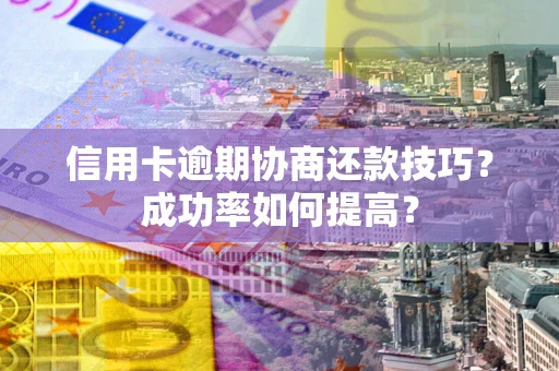 济南信用卡逾期协商还款技巧？成功率如何提高？