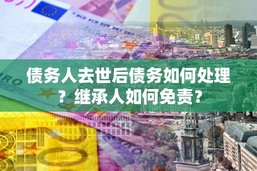 济南债务人去世后债务如何处理？继承人如何免责？