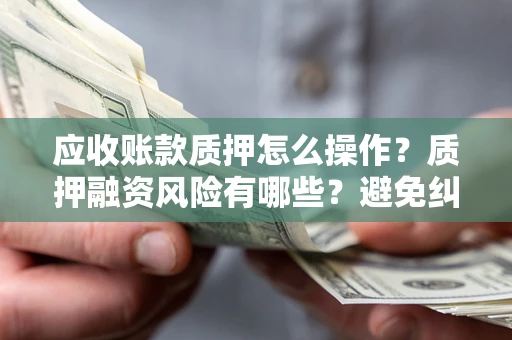 济南应收账款质押怎么操作？质押融资风险有哪些？避免纠纷高效融资技巧