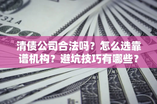 济南清债公司合法吗？怎么选靠谱机构？避坑技巧有哪些？