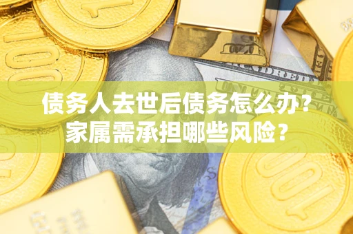 济南债务人去世后债务怎么办？家属需承担哪些风险？