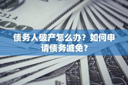 济南债务人破产怎么办？如何申请债务减免？