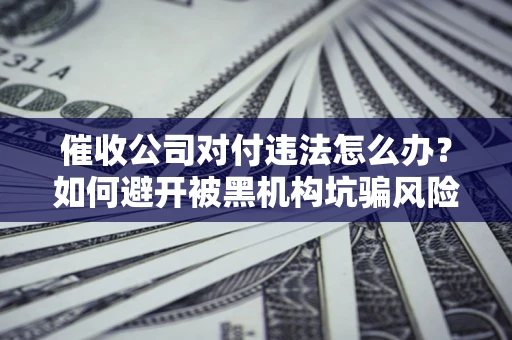 济南催收公司对付违法怎么办？如何避开被黑机构坑骗风险
